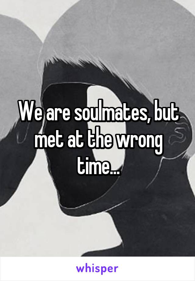 We are soulmates, but met at the wrong time...