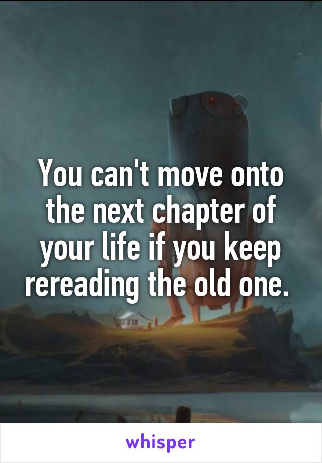 You can't move onto the next chapter of your life if you keep rereading the old one. 