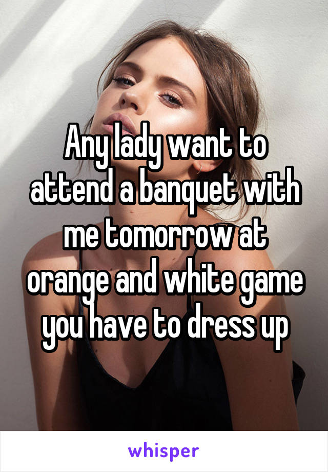 Any lady want to attend a banquet with me tomorrow at orange and white game you have to dress up