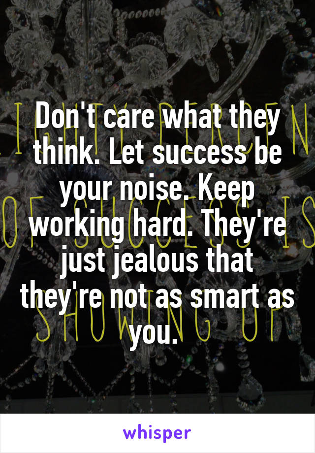 Don't care what they think. Let success be your noise. Keep working hard. They're just jealous that they're not as smart as you. 