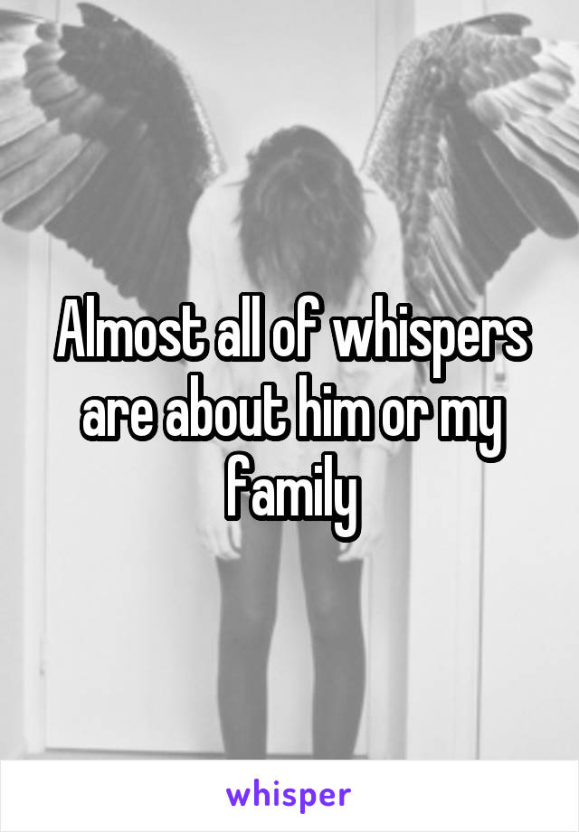 Almost all of whispers are about him or my family