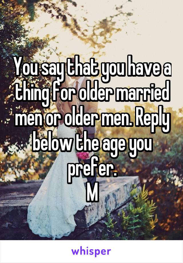 You say that you have a thing for older married men or older men. Reply below the age you prefer.
M