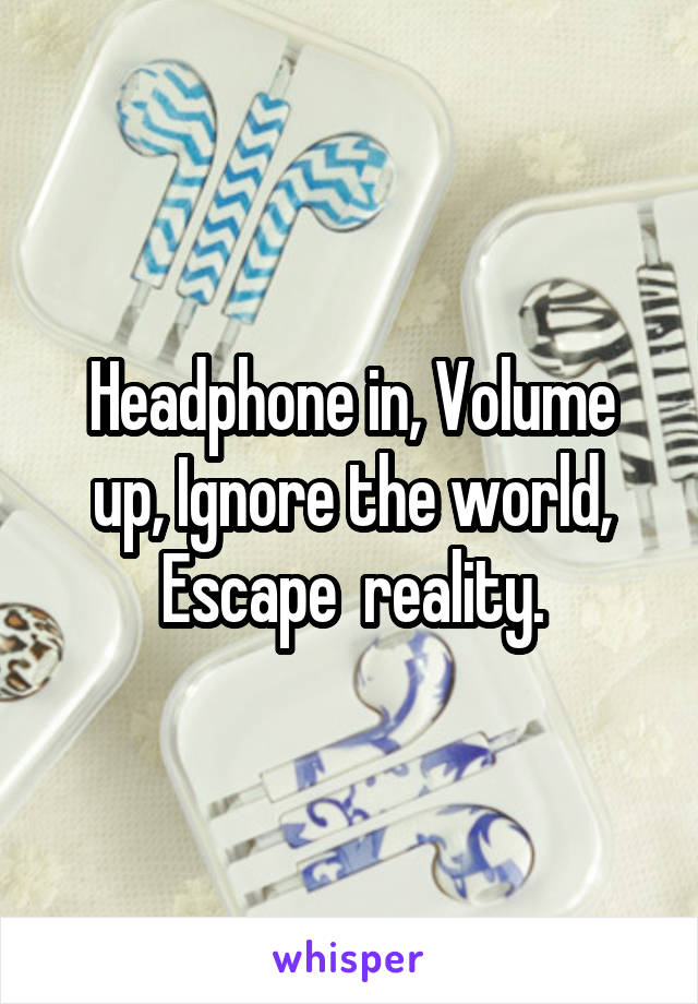 Headphone in, Volume up, Ignore the world, Escape  reality.