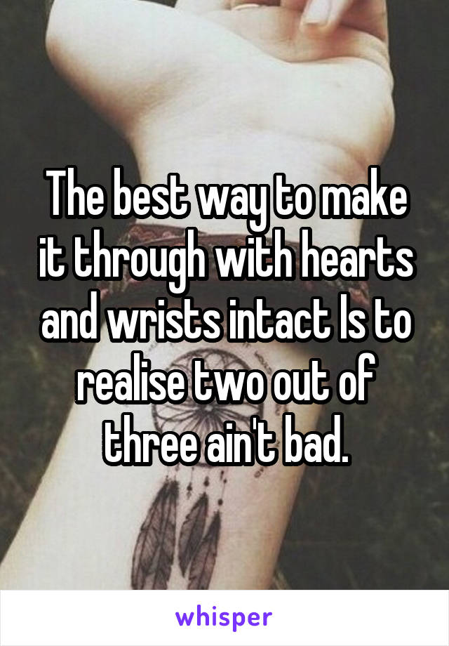 The best way to make it through with hearts and wrists intact Is to realise two out of three ain't bad.