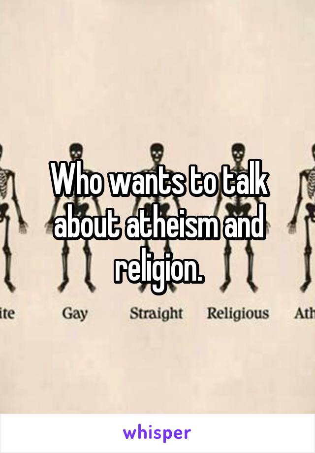 Who wants to talk about atheism and religion.