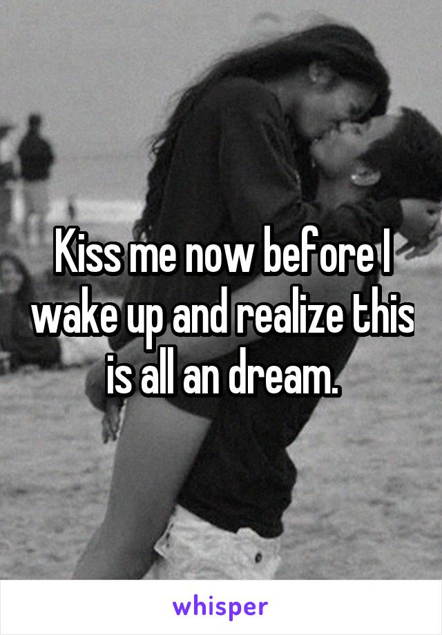 Kiss me now before I wake up and realize this is all an dream.