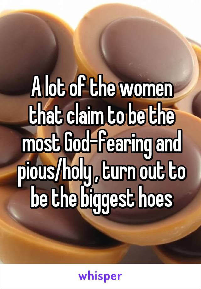 A lot of the women that claim to be the most God-fearing and pious/holy , turn out to be the biggest hoes