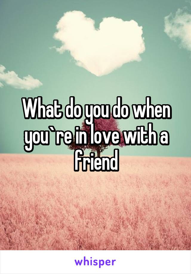 What do you do when you`re in love with a friend