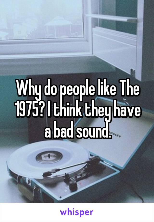 Why do people like The 1975? I think they have a bad sound.