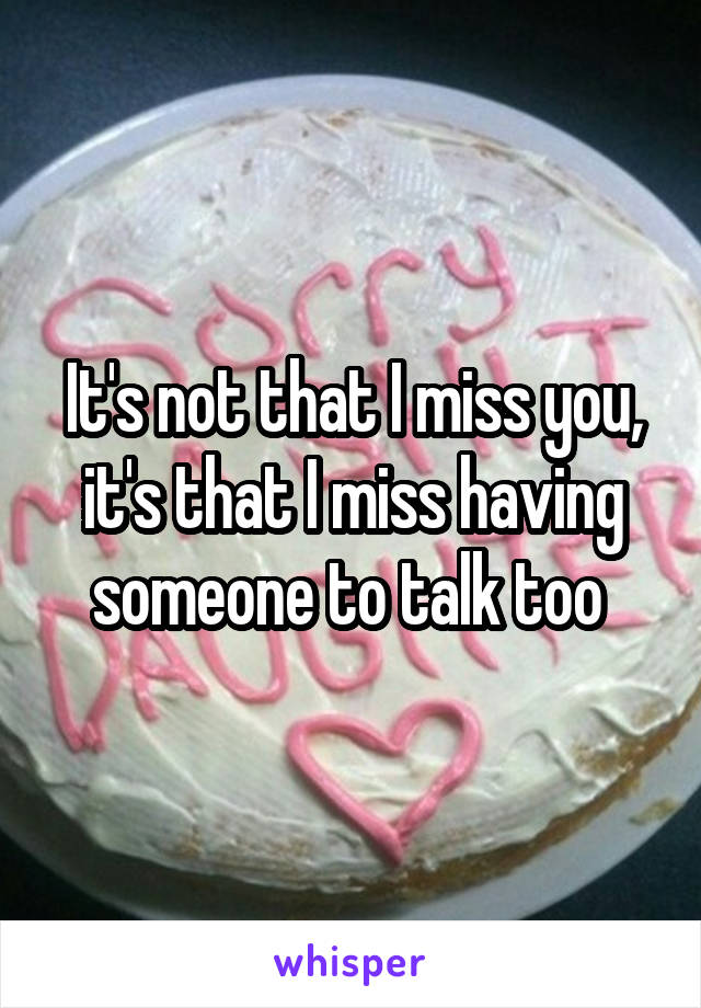 It's not that I miss you, it's that I miss having someone to talk too 