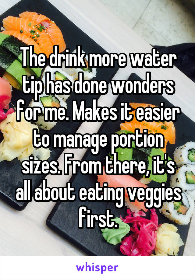 The drink more water tip has done wonders for me. Makes it easier to manage portion sizes. From there, it's all about eating veggies first.