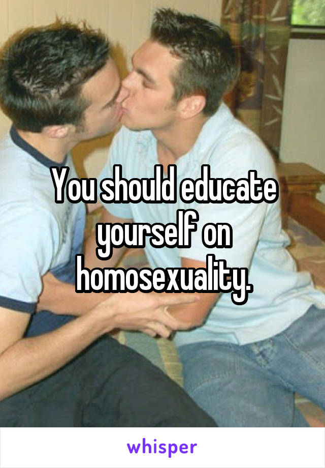 You should educate yourself on homosexuality.