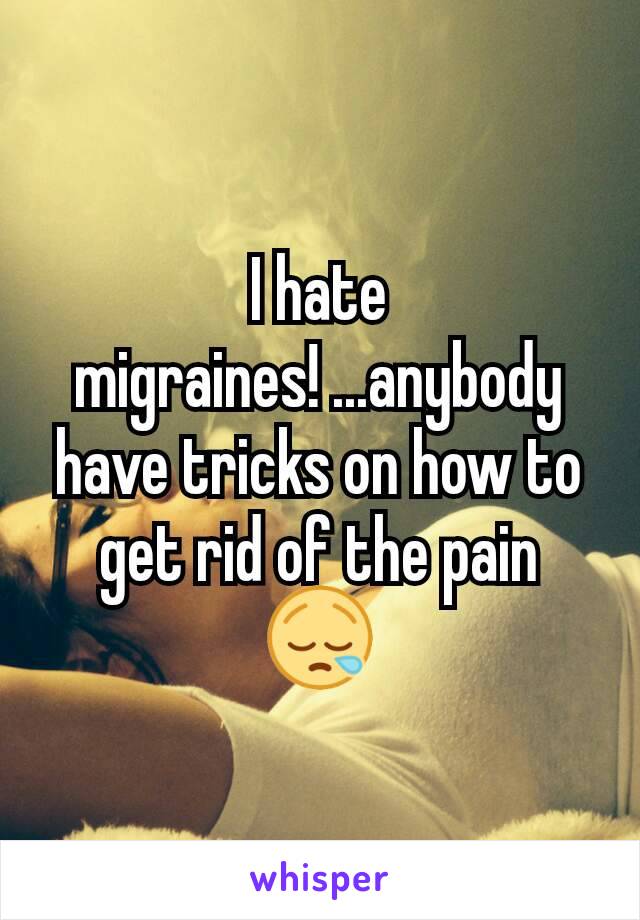 I hate migraines! ...anybody have tricks on how to get rid of the pain  😪