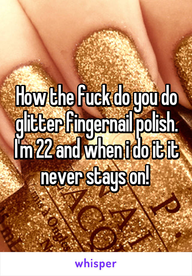 How the fuck do you do glitter fingernail polish. I'm 22 and when i do it it never stays on! 