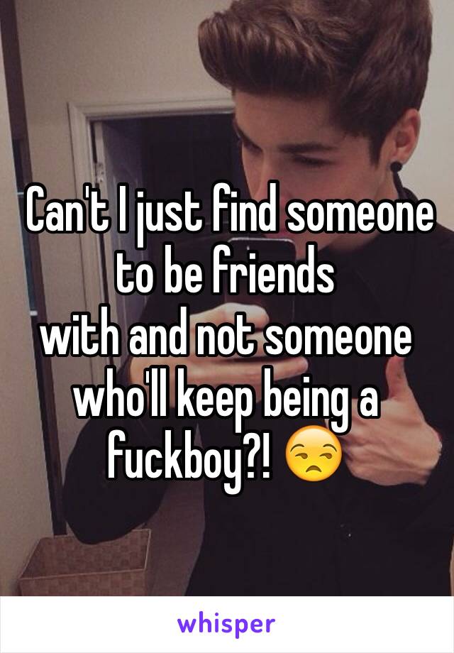  Can't I just find someone to be friends
with and not someone who'll keep being a fuckboy?! 😒 