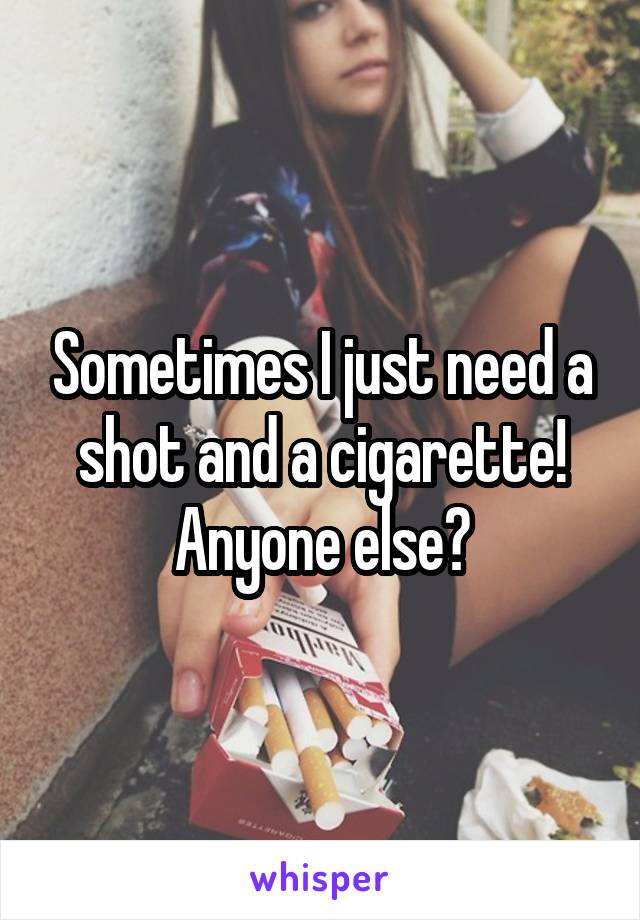 Sometimes I just need a shot and a cigarette! Anyone else?