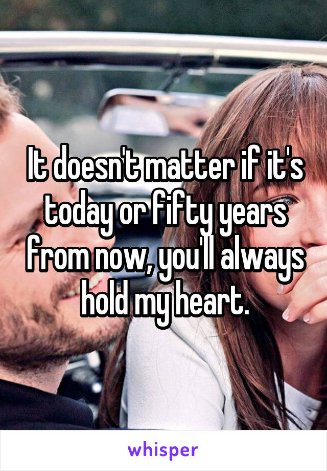 It doesn't matter if it's today or fifty years from now, you'll always hold my heart.