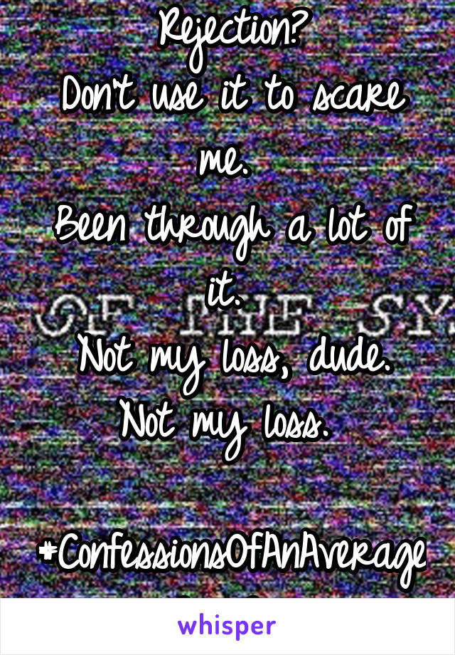 Rejection?
Don't use it to scare me. 
Been through a lot of it. 
Not my loss, dude. Not my loss. 

#ConfessionsOfAnAverageGayGuy