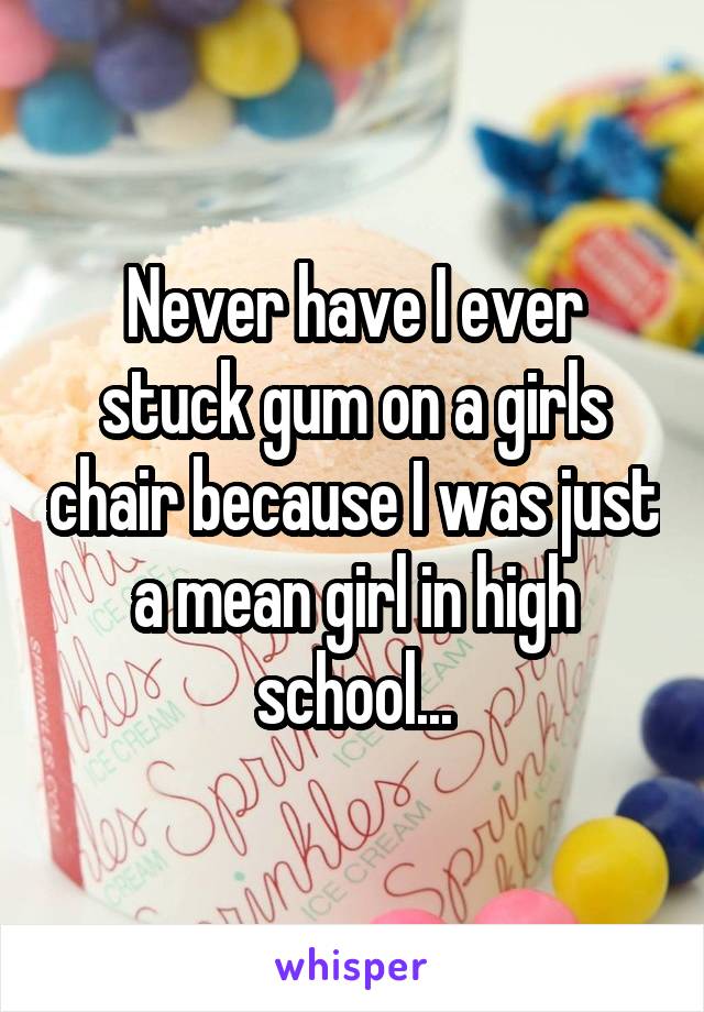 Never have I ever stuck gum on a girls chair because I was just a mean girl in high school...