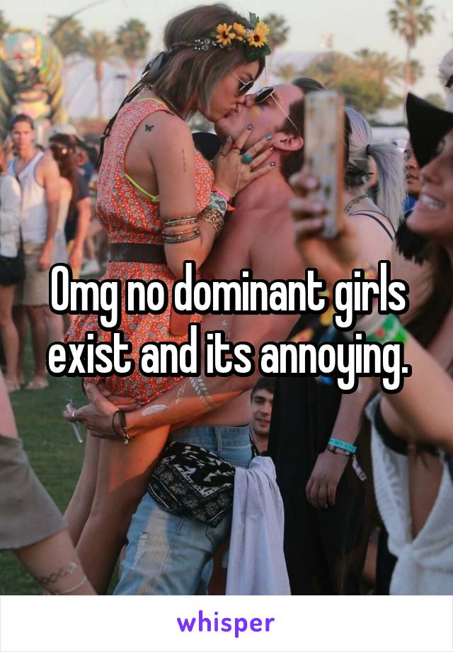 Omg no dominant girls exist and its annoying.