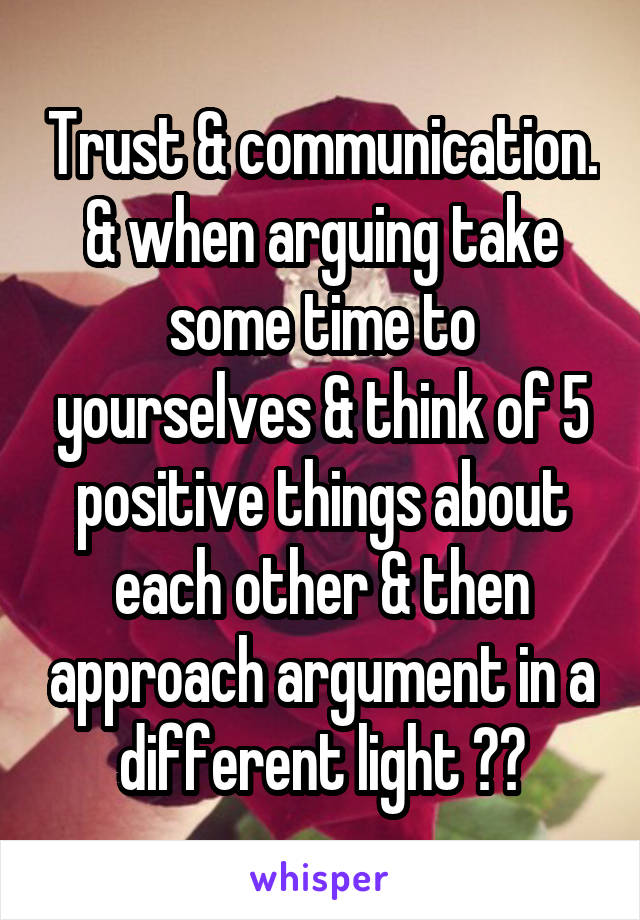 Trust & communication. & when arguing take some time to yourselves & think of 5 positive things about each other & then approach argument in a different light ❤️