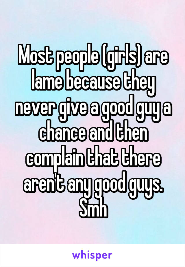 Most people (girls) are lame because they never give a good guy a chance and then complain that there aren't any good guys. Smh