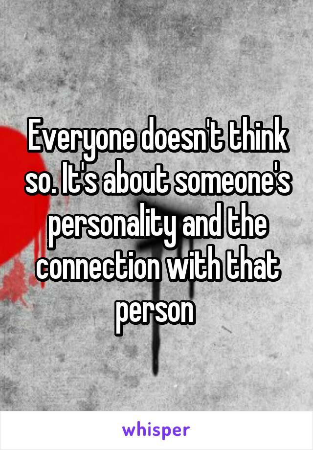 Everyone doesn't think so. It's about someone's personality and the connection with that person 