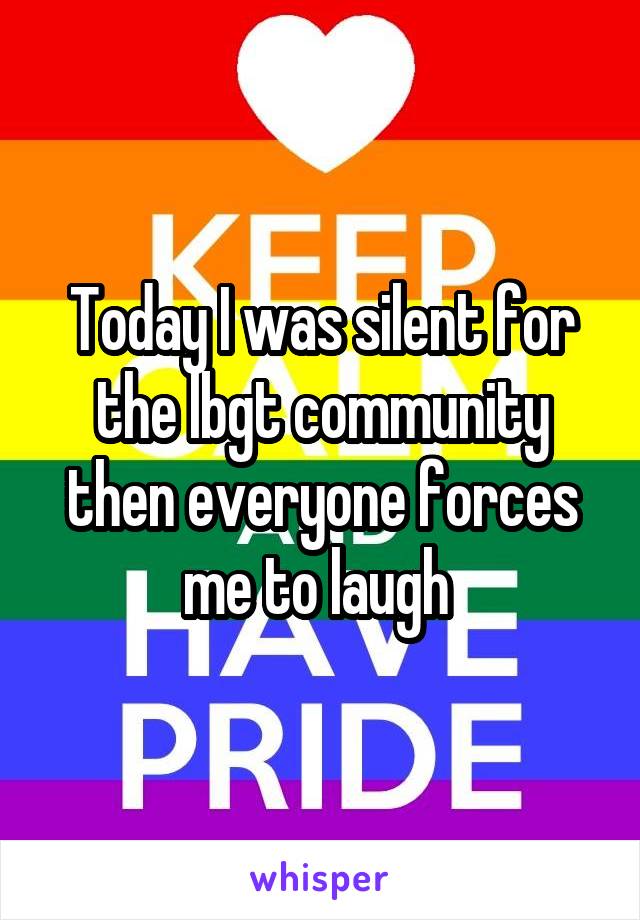 Today I was silent for the lbgt community then everyone forces me to laugh 