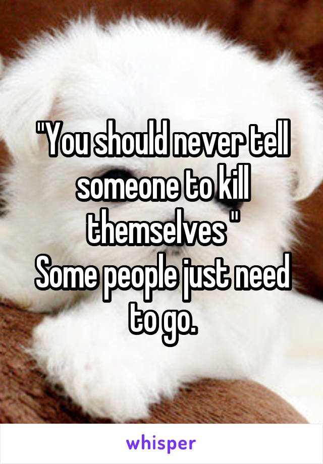 "You should never tell someone to kill themselves "
Some people just need to go.