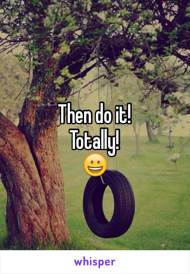 Then do it! 
Totally! 
😀