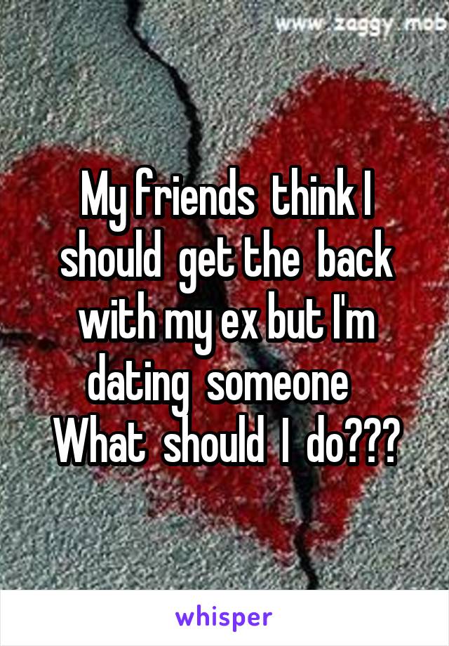 My friends  think I should  get the  back with my ex but I'm dating  someone  
What  should  I  do???