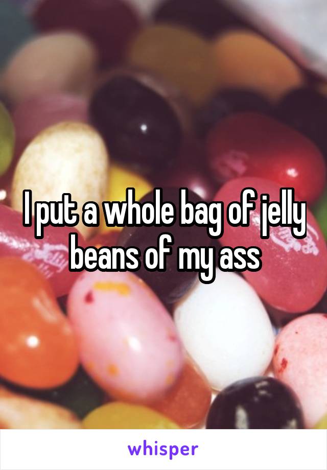 I put a whole bag of jelly beans of my ass