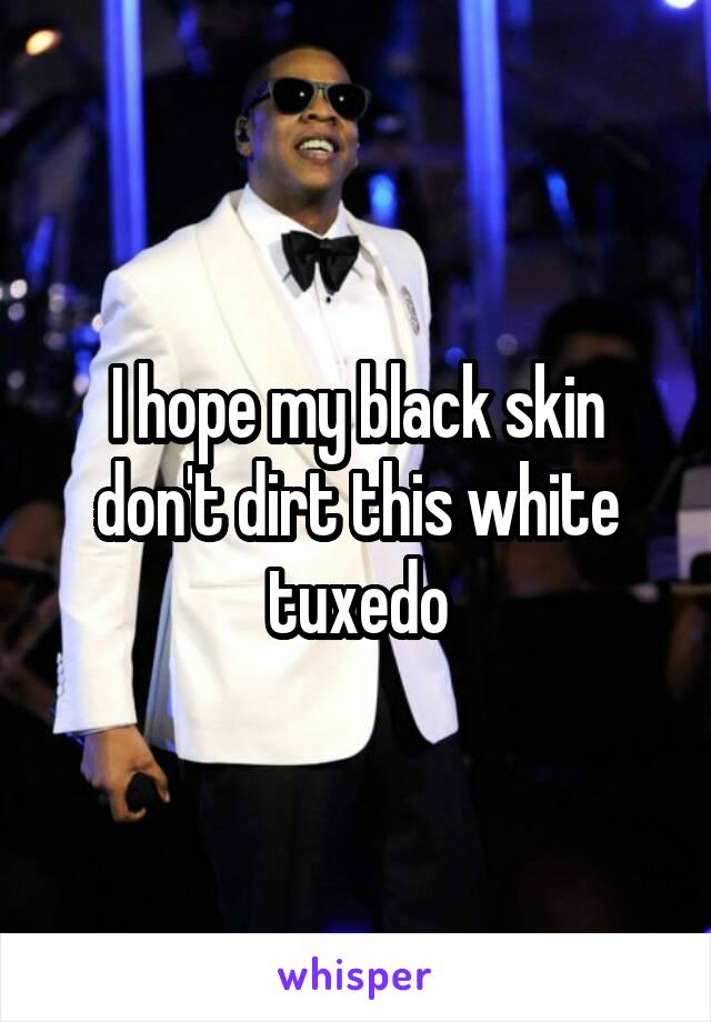 I hope my black skin don't dirt this white tuxedo