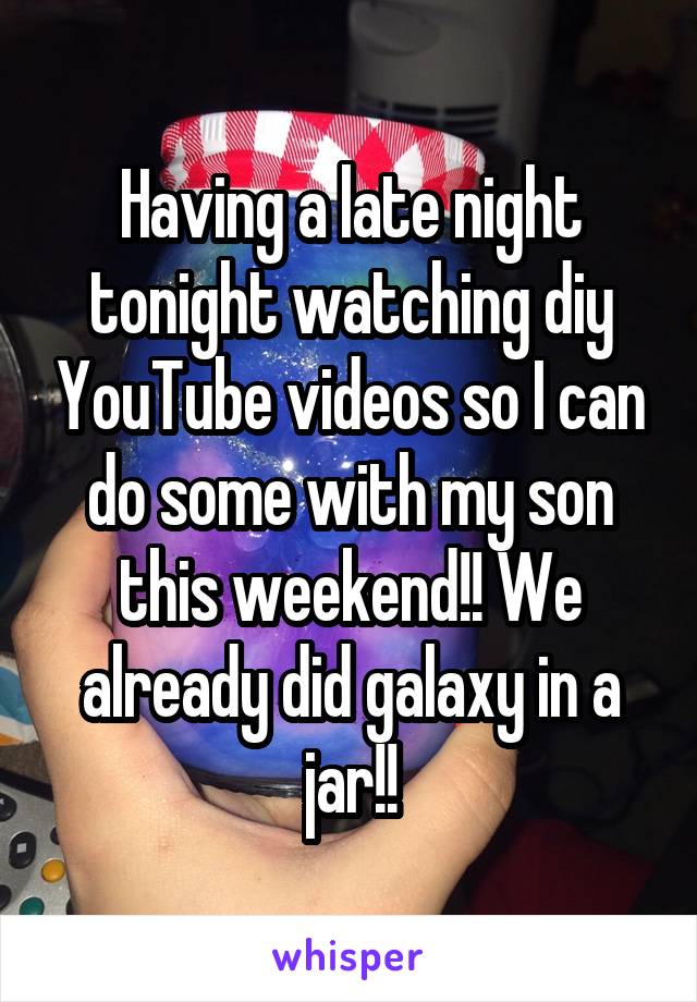 Having a late night tonight watching diy YouTube videos so I can do some with my son this weekend!! We already did galaxy in a jar!!