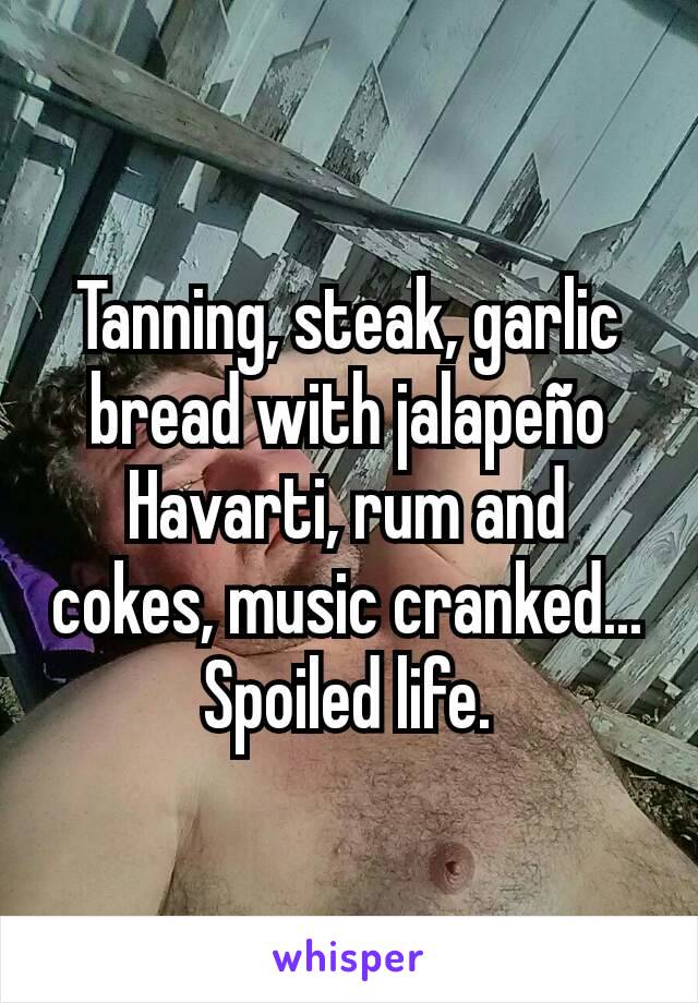 Tanning, steak, garlic bread with jalapeño Havarti, rum and cokes, music cranked... Spoiled life.