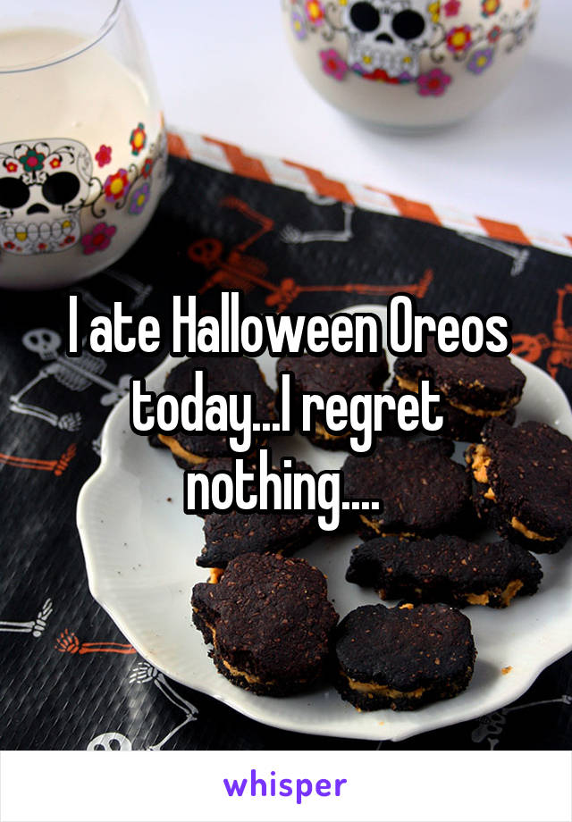 I ate Halloween Oreos today...I regret nothing.... 