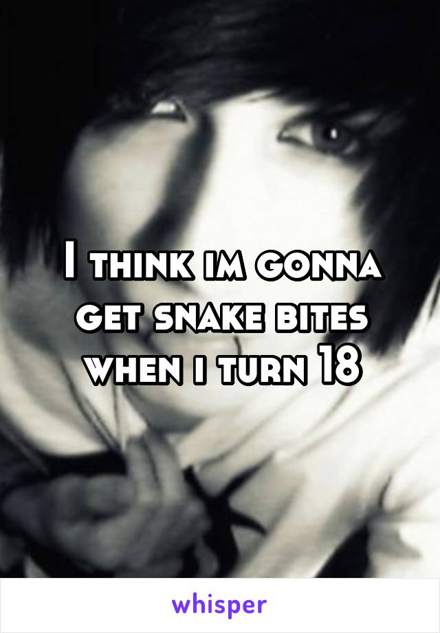 I think im gonna get snake bites when i turn 18