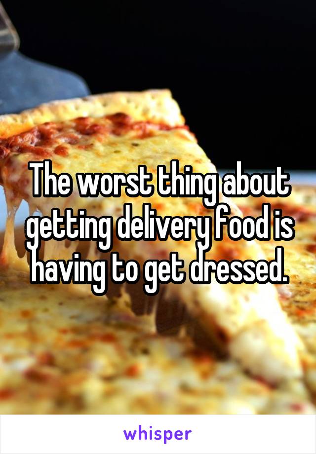 The worst thing about getting delivery food is having to get dressed.