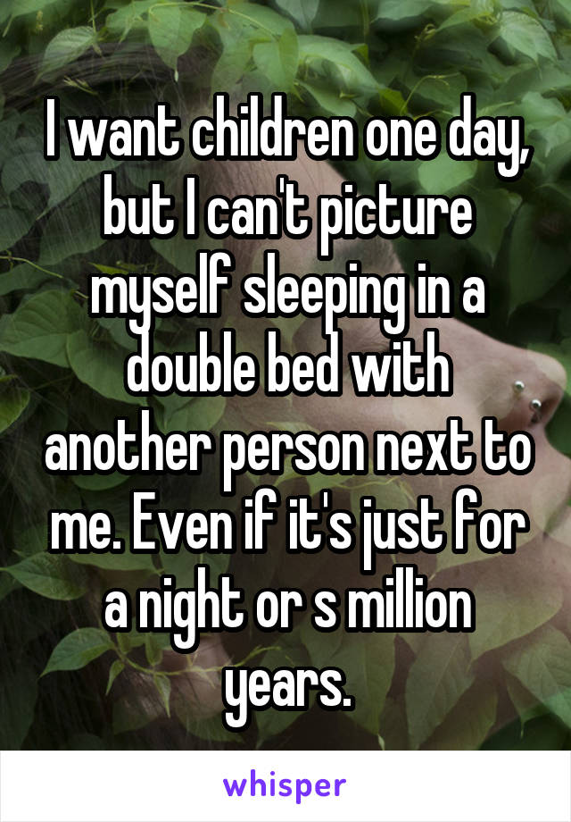 I want children one day, but I can't picture myself sleeping in a double bed with another person next to me. Even if it's just for a night or s million years.