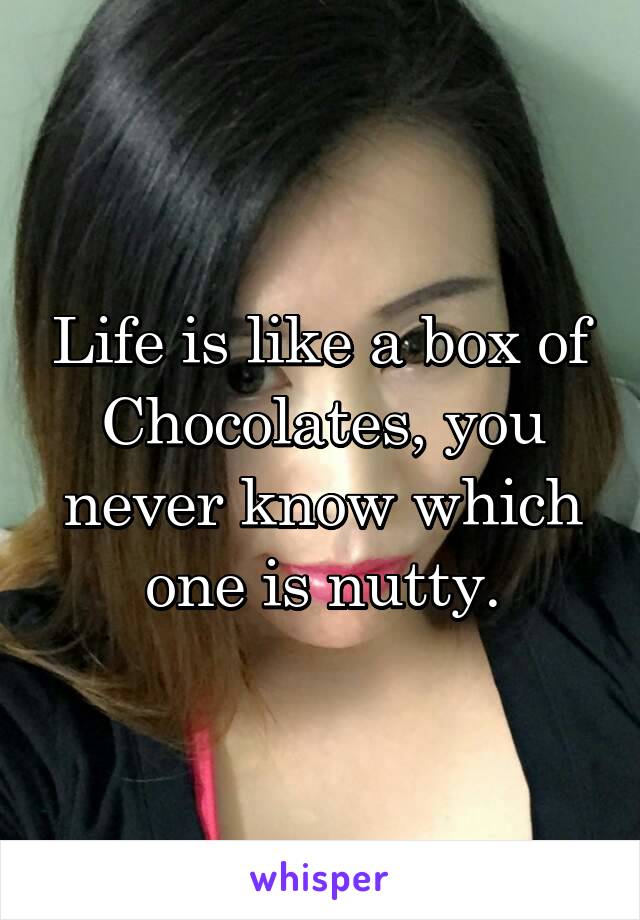 Life is like a box of Chocolates, you never know which one is nutty.