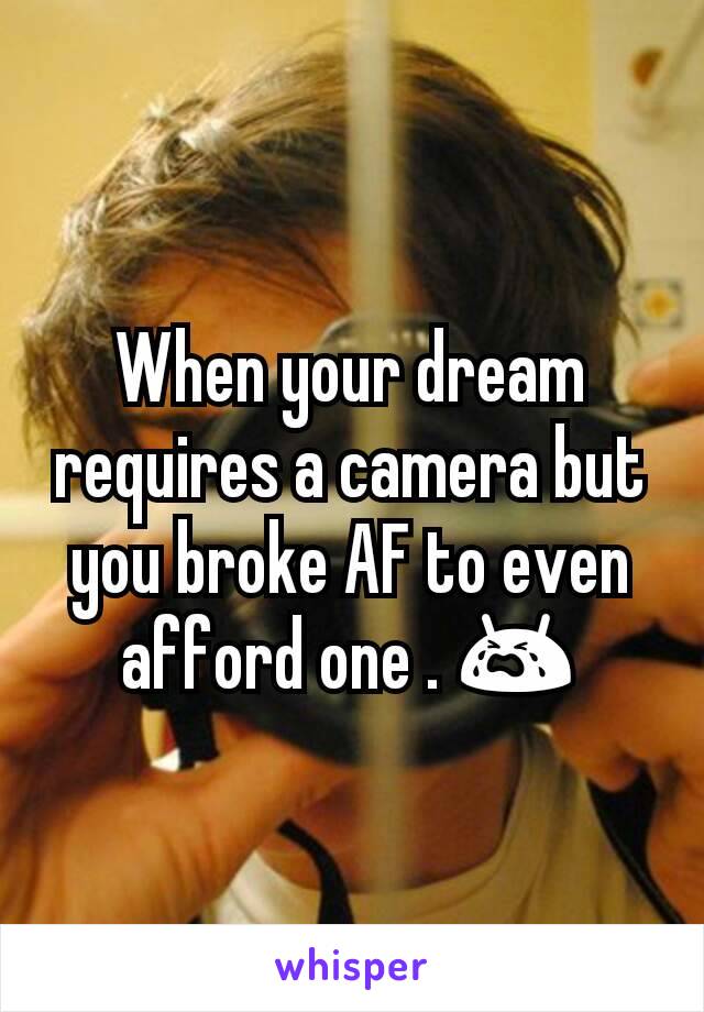 When your dream requires a camera but you broke AF to even afford one . 😭