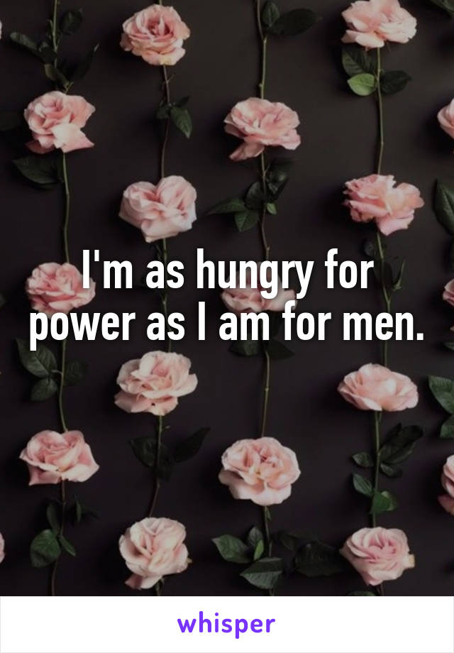 I'm as hungry for power as I am for men. 