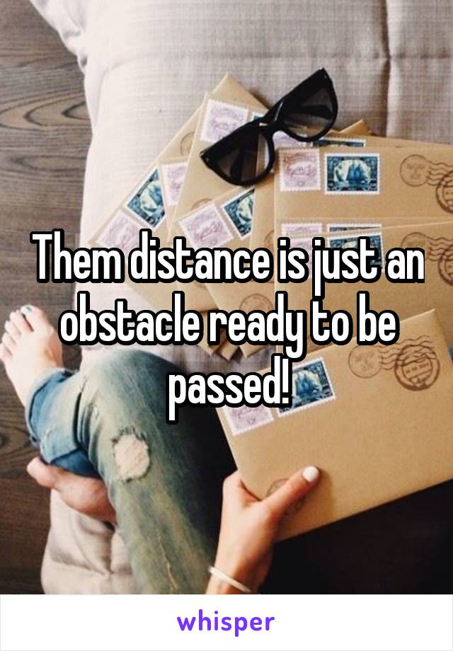 Them distance is just an obstacle ready to be passed!