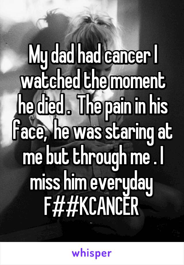 My dad had cancer I watched the moment he died .  The pain in his face,  he was staring at me but through me . I miss him everyday 
F##KCANCER 