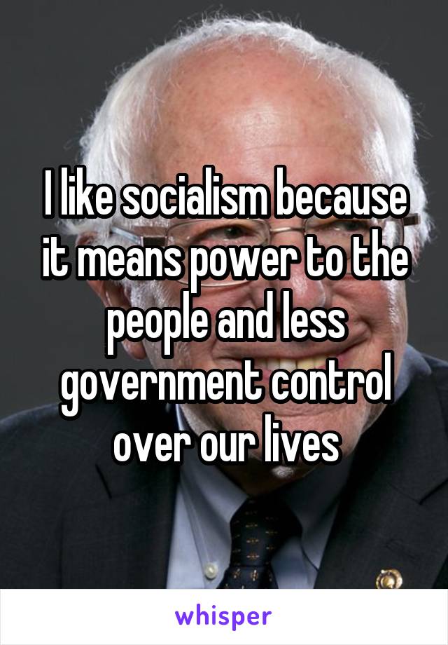 I like socialism because it means power to the people and less government control over our lives