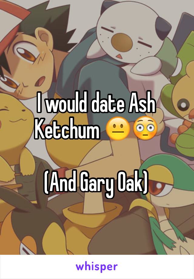 I would date Ash Ketchum 😐😳

(And Gary Oak)