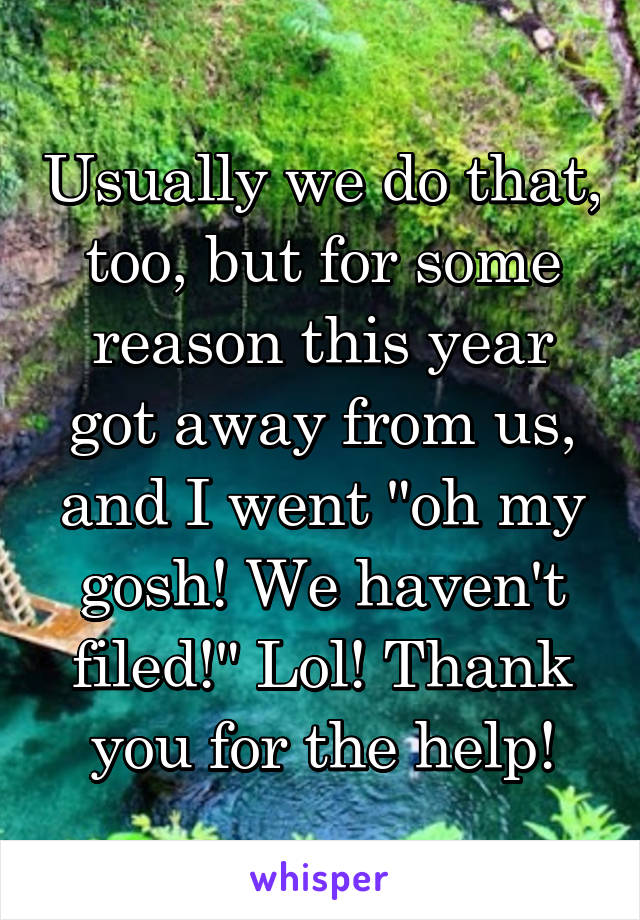 Usually we do that, too, but for some reason this year got away from us, and I went "oh my gosh! We haven't filed!" Lol! Thank you for the help!