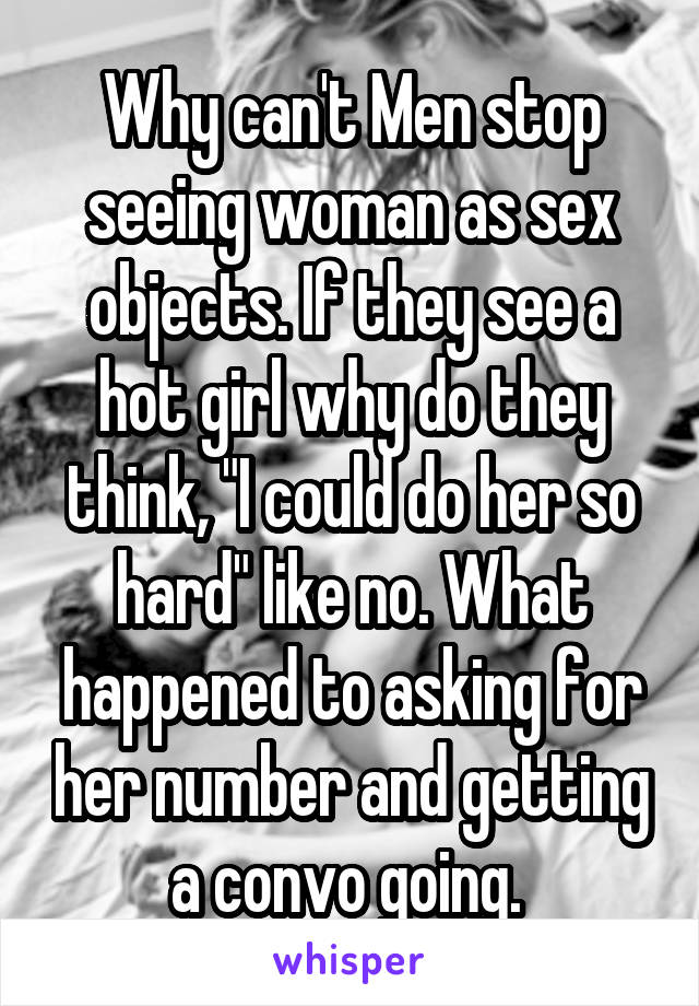 Why can't Men stop seeing woman as sex objects. If they see a hot girl why do they think, "I could do her so hard" like no. What happened to asking for her number and getting a convo going. 