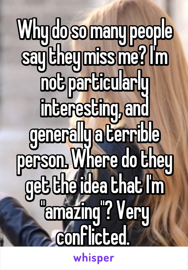 Why do so many people say they miss me? I'm not particularly interesting, and generally a terrible person. Where do they get the idea that I'm "amazing"? Very conflicted. 