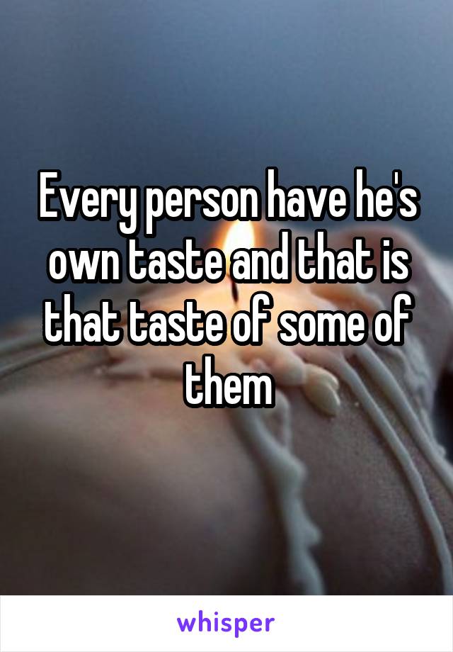 Every person have he's own taste and that is that taste of some of them
